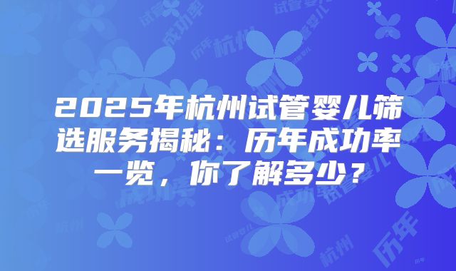 2025年杭州试管婴儿筛选服务揭秘：历年成功率一览，你了解多少？