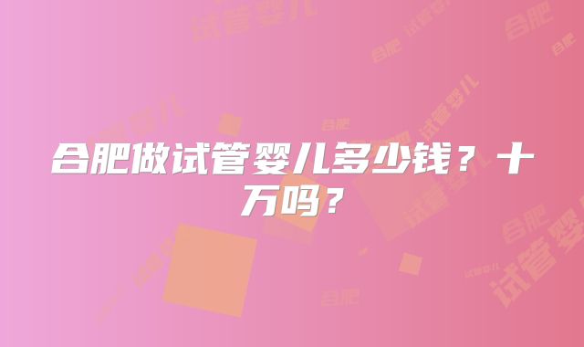 合肥做试管婴儿多少钱?十万吗?