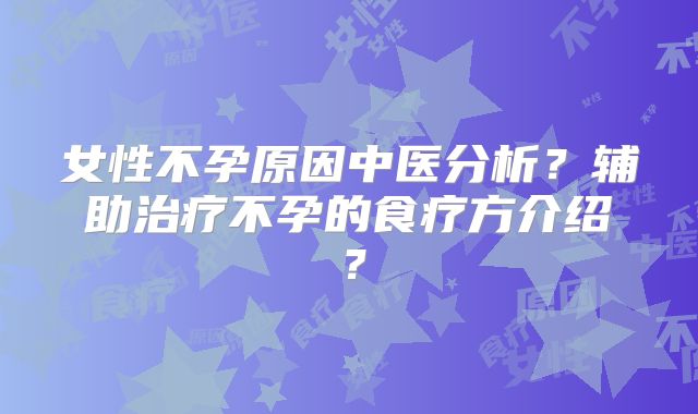女性不孕原因中医分析？辅助治疗不孕的食疗方介绍？