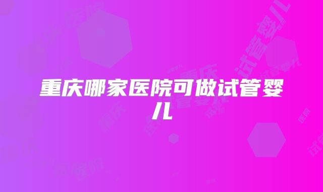 重庆哪家医院可做试管婴儿