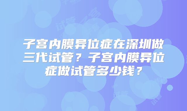 子宫内膜异位症在深圳做三代试管？子宫内膜异位症做试管多少钱？