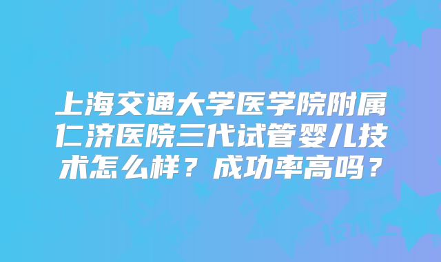 上海交通大学医学院附属仁济医院三代试管婴儿技术怎么样？成功率高吗？