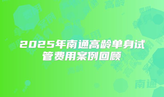2025年南通高龄单身试管费用案例回顾