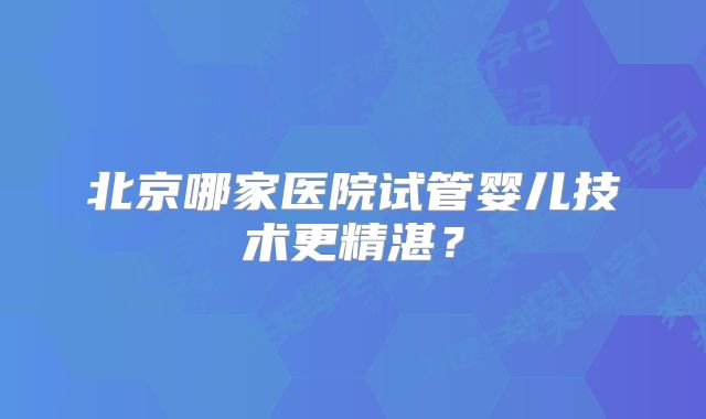 北京哪家医院试管婴儿技术更精湛?