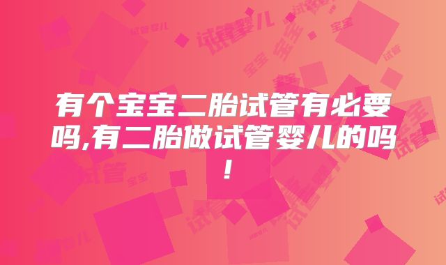 有个宝宝二胎试管有必要吗,有二胎做试管婴儿的吗！