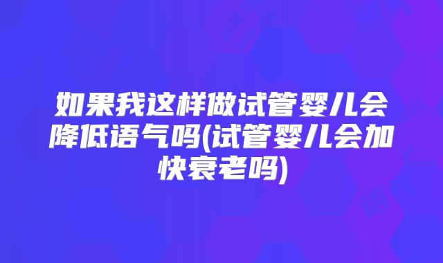 如果我这样做试管婴儿会降低语气吗(试管婴儿会加快衰老吗)