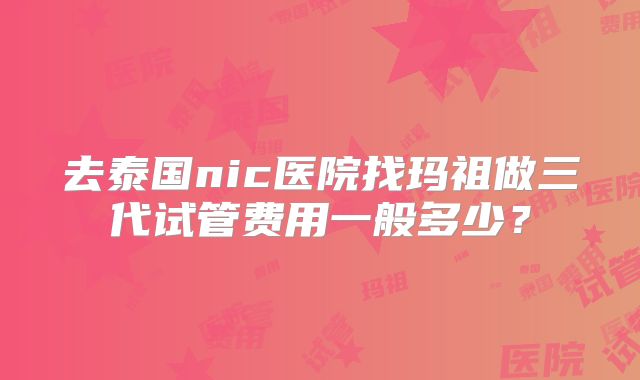 去泰国nic医院找玛祖做三代试管费用一般多少？