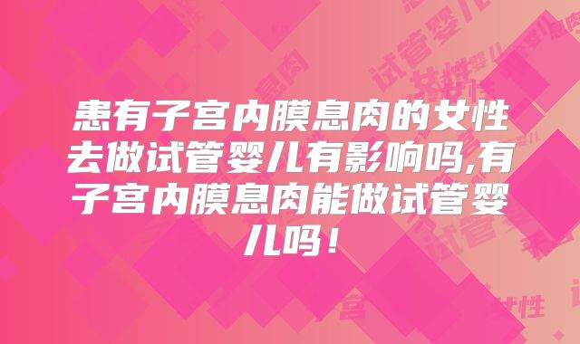 患有子宫内膜息肉的女性去做试管婴儿有影响吗,有子宫内膜息肉能做试管婴儿吗！