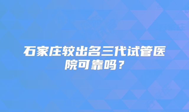 石家庄较出名三代试管医院可靠吗？