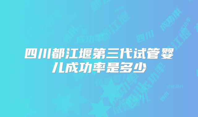四川都江堰第三代试管婴儿成功率是多少