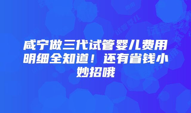 咸宁做三代试管婴儿费用明细全知道！还有省钱小妙招哦