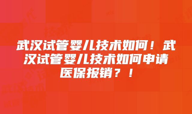 武汉试管婴儿技术如何！武汉试管婴儿技术如何申请医保报销？！