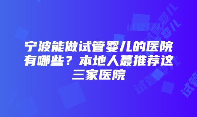 宁波能做试管婴儿的医院有哪些？本地人蕞推荐这三家医院