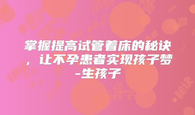 掌握提高试管着床的秘诀，让不孕患者实现孩子梦-生孩子