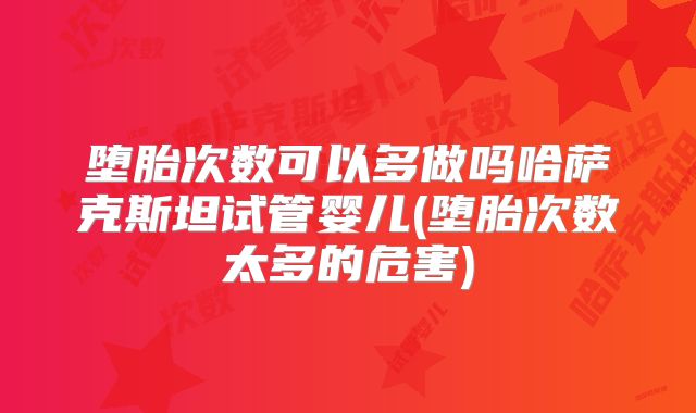 堕胎次数可以多做吗哈萨克斯坦试管婴儿(堕胎次数太多的危害)