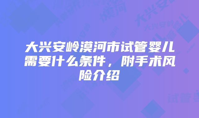 大兴安岭漠河市试管婴儿需要什么条件，附手术风险介绍