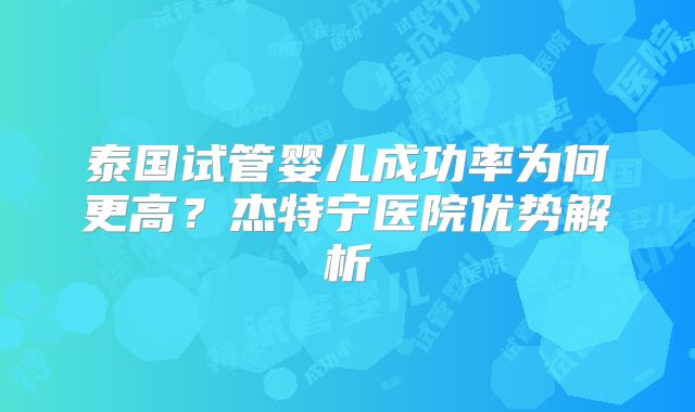 泰国试管婴儿成功率为何更高？杰特宁医院优势解析