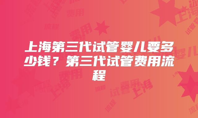 上海第三代试管婴儿要多少钱？第三代试管费用流程