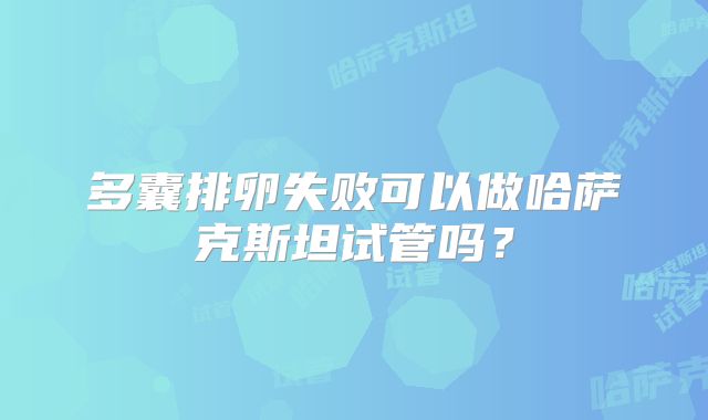 多囊排卵失败可以做哈萨克斯坦试管吗?