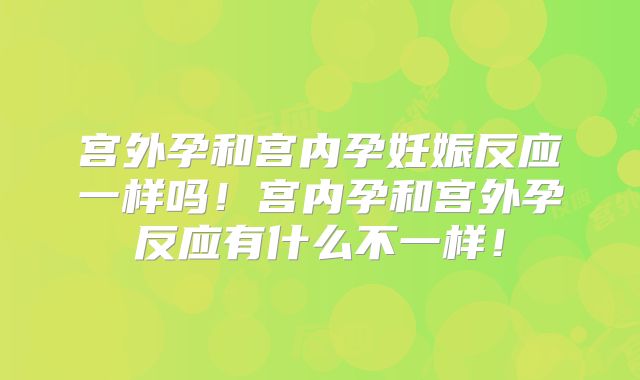 宫外孕和宫内孕妊娠反应一样吗！宫内孕和宫外孕反应有什么不一样！