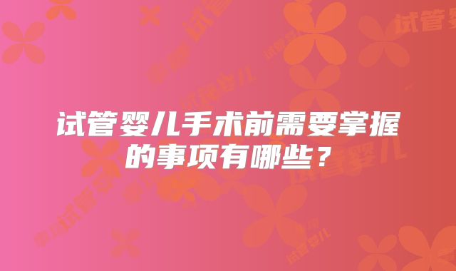 试管婴儿手术前需要掌握的事项有哪些？