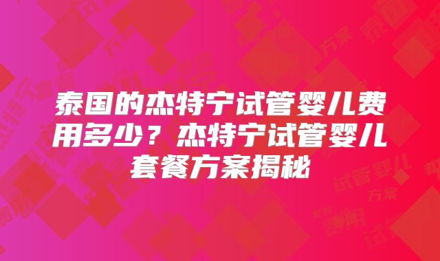 泰国的杰特宁试管婴儿费用多少?杰特宁试管婴儿套餐方案揭秘