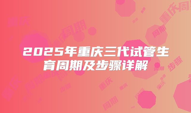 2025年重庆三代试管生育周期及步骤详解