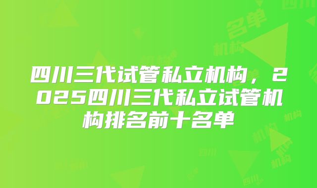 四川三代试管私立机构，2025四川三代私立试管机构排名前十名单