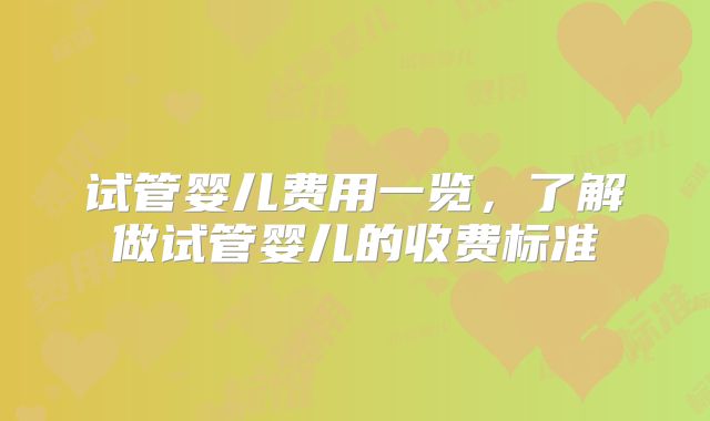 试管婴儿费用一览，了解做试管婴儿的收费标准