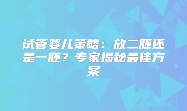 试管婴儿策略：放二胚还是一胚？专家揭秘最佳方案