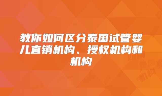 教你如何区分泰国试管婴儿直销机构、授权机构和机构