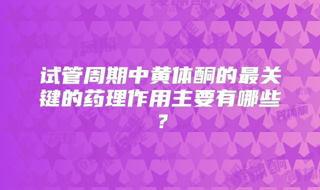 试管周期中黄体酮的最关键的药理作用主要有哪些？