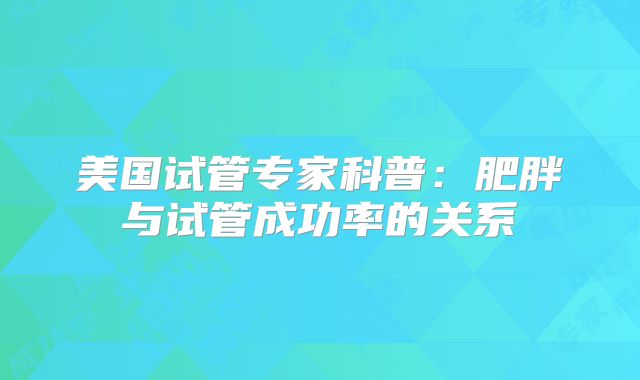 美国试管专家科普:肥胖与试管成功率的关系