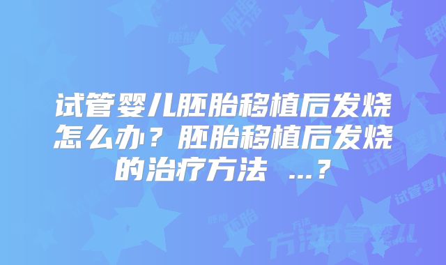 试管婴儿胚胎移植后发烧怎么办？胚胎移植后发烧的治疗方法 ...？