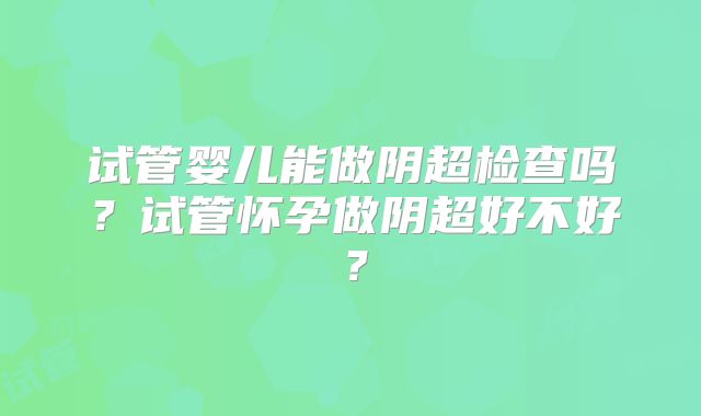 试管婴儿能做阴超检查吗？试管怀孕做阴超好不好？