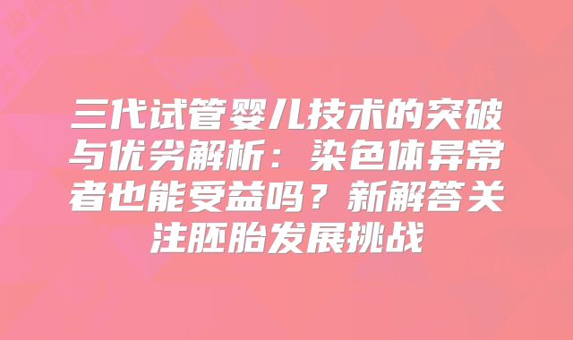 三代试管婴儿技术的突破与优劣解析：染色体异常者也能受益吗？新解答关注胚胎发展挑战