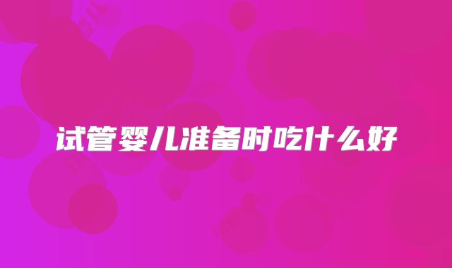 试管婴儿准备时吃什么好