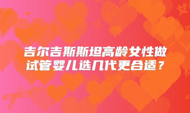吉尔吉斯斯坦高龄女性做试管婴儿选几代更合适？