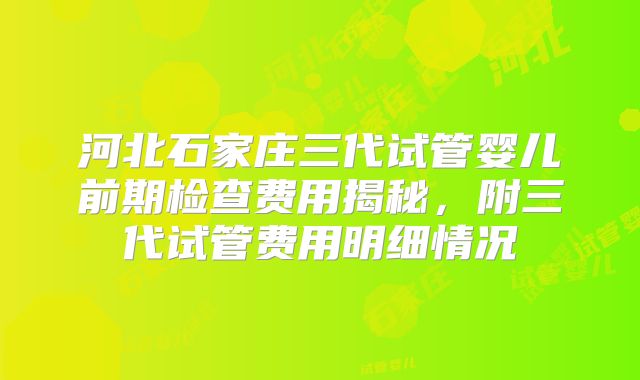 河北石家庄三代试管婴儿前期检查费用揭秘，附三代试管费用明细情况