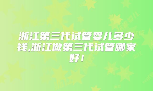 浙江第三代试管婴儿多少钱,浙江做第三代试管哪家好！
