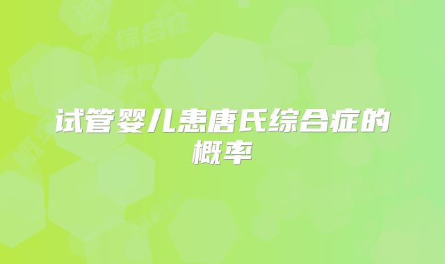 试管婴儿患唐氏综合症的概率