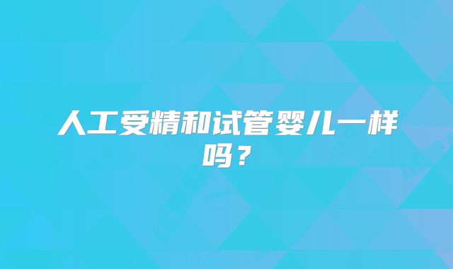 人工受精和试管婴儿一样吗?