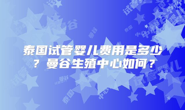 泰国试管婴儿费用是多少？曼谷生殖中心如何？