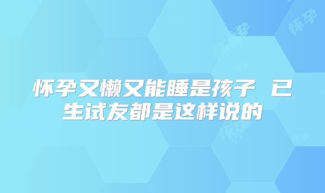 怀孕又懒又能睡是孩子 已生试友都是这样说的