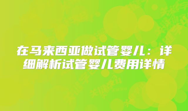 在马来西亚做试管婴儿:详细解析试管婴儿费用详情