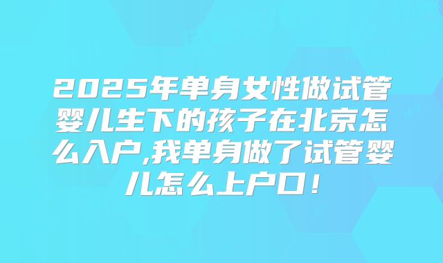 2025年单身女性做试管婴儿生下的孩子在北京怎么入户,我单身做了试管婴儿怎么上户口!