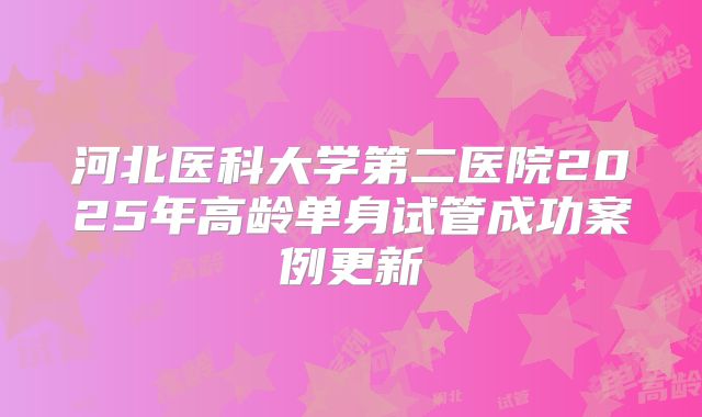 河北医科大学第二医院2025年高龄单身试管成功案例更新