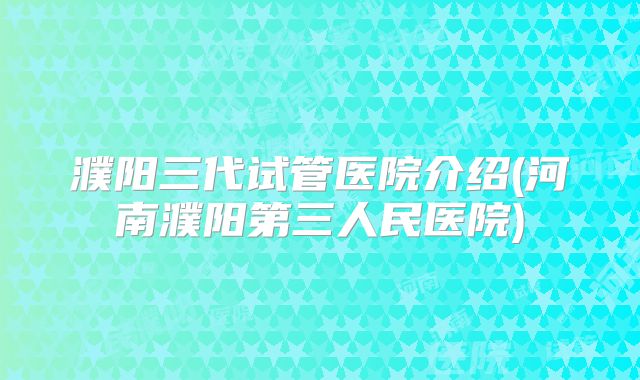 濮阳三代试管医院介绍(河南濮阳第三人民医院)
