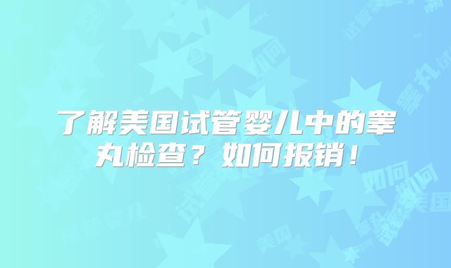 了解美国试管婴儿中的睾丸检查？如何报销！
