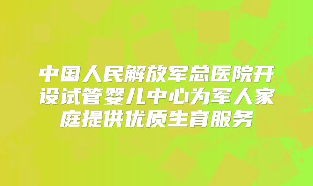 中国人民解放军总医院开设试管婴儿中心为军人家庭提供优质生育服务